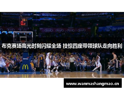 布克赛场高光时刻闪耀全场 技惊四座带领球队走向胜利 布克赛场高光时刻闪耀全场 技惊四座带领球队走向胜利