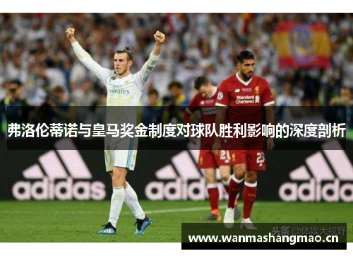 弗洛伦蒂诺与皇马奖金制度对球队胜利影响的深度剖析
