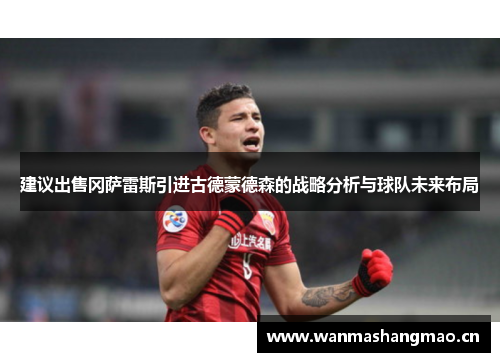 建议出售冈萨雷斯引进古德蒙德森的战略分析与球队未来布局
